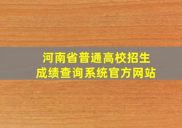 河南省普通高校招生成绩查询系统官方网站