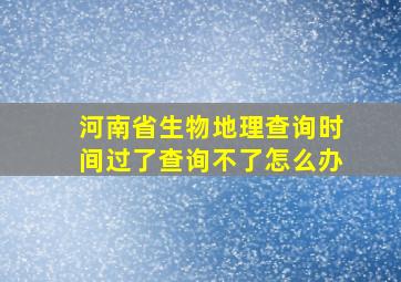 河南省生物地理查询时间过了查询不了怎么办