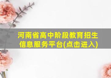 河南省高中阶段教育招生信息服务平台(点击进入)