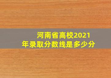 河南省高校2021年录取分数线是多少分