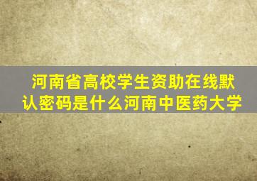 河南省高校学生资助在线默认密码是什么河南中医药大学