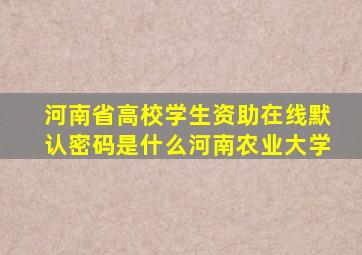 河南省高校学生资助在线默认密码是什么河南农业大学