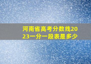 河南省高考分数线2023一分一段表是多少