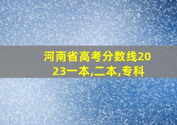 河南省高考分数线2023一本,二本,专科