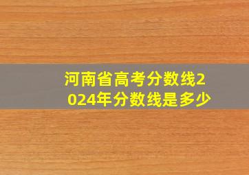 河南省高考分数线2024年分数线是多少