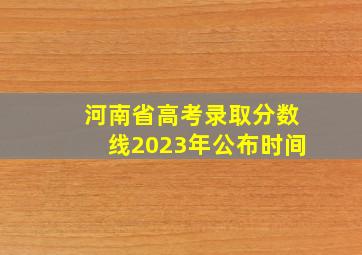 河南省高考录取分数线2023年公布时间