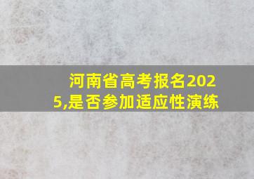 河南省高考报名2025,是否参加适应性演练