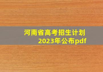 河南省高考招生计划2023年公布pdf