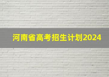 河南省高考招生计划2024