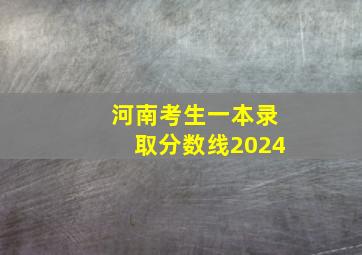 河南考生一本录取分数线2024