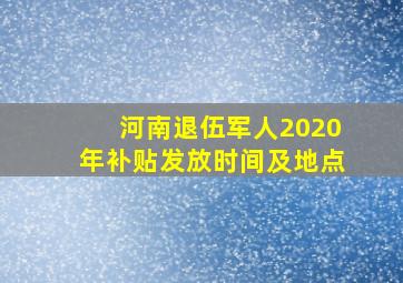 河南退伍军人2020年补贴发放时间及地点