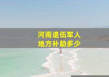 河南退伍军人地方补助多少