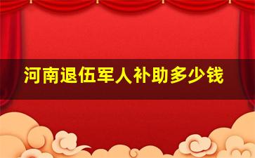 河南退伍军人补助多少钱