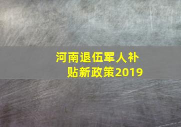 河南退伍军人补贴新政策2019