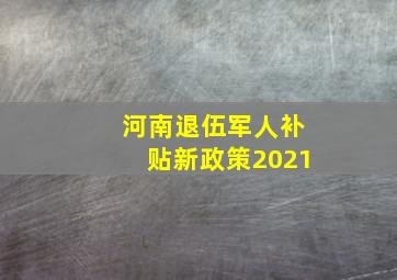 河南退伍军人补贴新政策2021