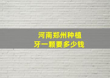 河南郑州种植牙一颗要多少钱