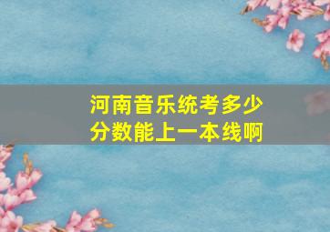 河南音乐统考多少分数能上一本线啊