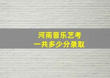 河南音乐艺考一共多少分录取