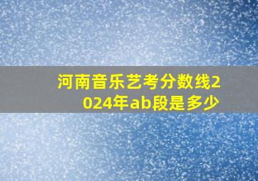 河南音乐艺考分数线2024年ab段是多少