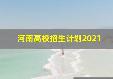 河南高校招生计划2021