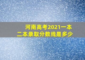 河南高考2021一本二本录取分数线是多少