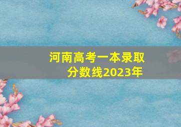 河南高考一本录取分数线2023年