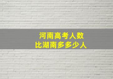 河南高考人数比湖南多多少人