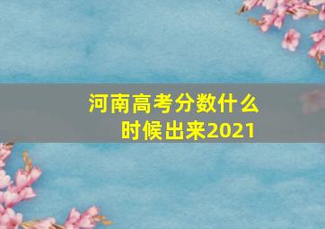 河南高考分数什么时候出来2021