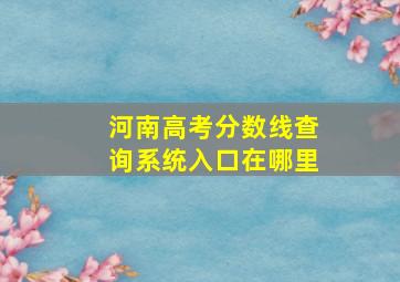 河南高考分数线查询系统入口在哪里