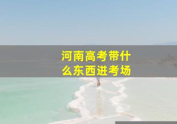 河南高考带什么东西进考场