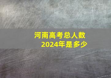 河南高考总人数2024年是多少