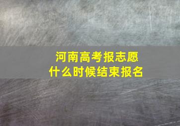 河南高考报志愿什么时候结束报名