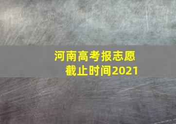 河南高考报志愿截止时间2021