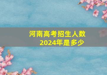 河南高考招生人数2024年是多少