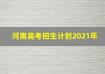 河南高考招生计划2021年