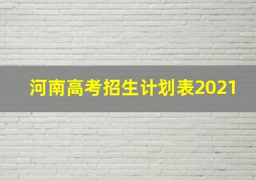 河南高考招生计划表2021