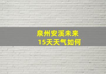 泉州安溪未来15天天气如何