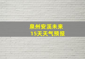 泉州安溪未来15天天气预报