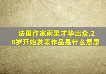 法国作家雨果才华出众,20岁开始发表作品是什么意思