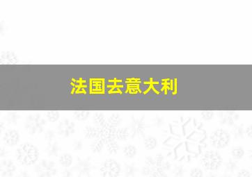 法国去意大利