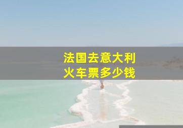 法国去意大利火车票多少钱