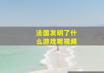 法国发明了什么游戏呢视频