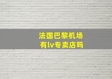 法国巴黎机场有lv专卖店吗