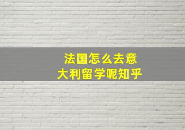 法国怎么去意大利留学呢知乎