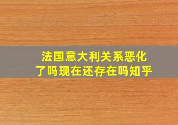 法国意大利关系恶化了吗现在还存在吗知乎