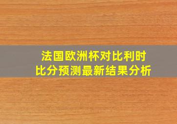 法国欧洲杯对比利时比分预测最新结果分析