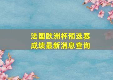 法国欧洲杯预选赛成绩最新消息查询