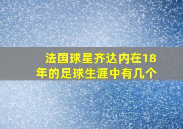 法国球星齐达内在18年的足球生涯中有几个