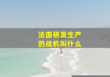 法国研发生产的战机叫什么