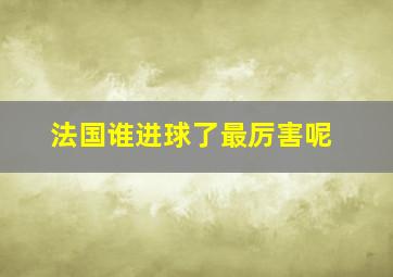 法国谁进球了最厉害呢